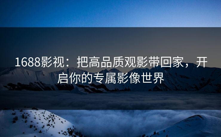 1688影视：把高品质观影带回家，开启你的专属影像世界