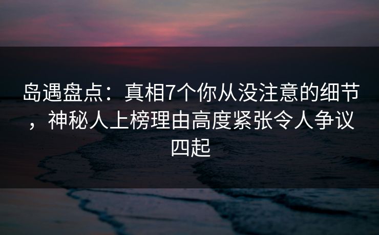 岛遇盘点:真相7个你从没注意的细节,神秘人上榜理由高度紧张令人争议四起 岛遇盘点:真相7个你从没注意的细节,神秘人上榜理由高度紧张令人争议四起