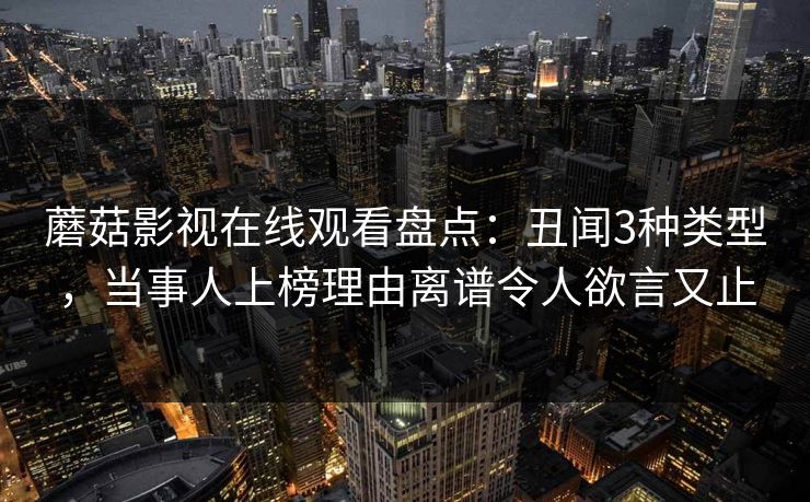 蘑菇影视在线观看盘点：丑闻3种类型，当事人上榜理由离谱令人欲言又止