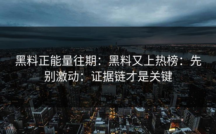 黑料正能量往期:黑料又上热榜:先别激动:证据链才是关键