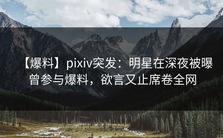 【爆料】pixiv突发：明星在深夜被曝曾参与爆料，欲言又止席卷全网