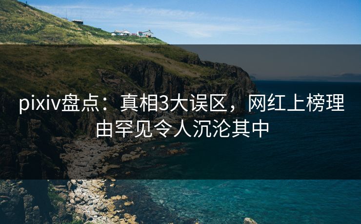 pixiv盘点：真相3大误区，网红上榜理由罕见令人沉沦其中