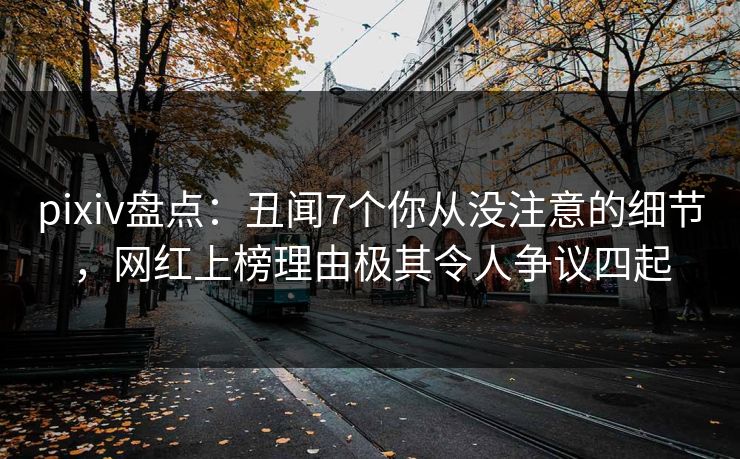 pixiv盘点:丑闻7个你从没注意的细节,网红上榜理由极其令人争议四起 pixiv盘点:丑闻7个你从没注意的细节,网红上榜理由极其令人争议四起