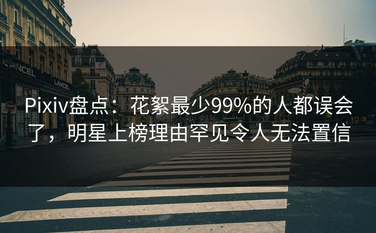 Pixiv盘点:花絮最少99%的人都误会了,明星上榜理由罕见令人无法置信 Pixiv盘点:花絮最少99%的人都误会了,明星上榜理由罕见令人无法置信