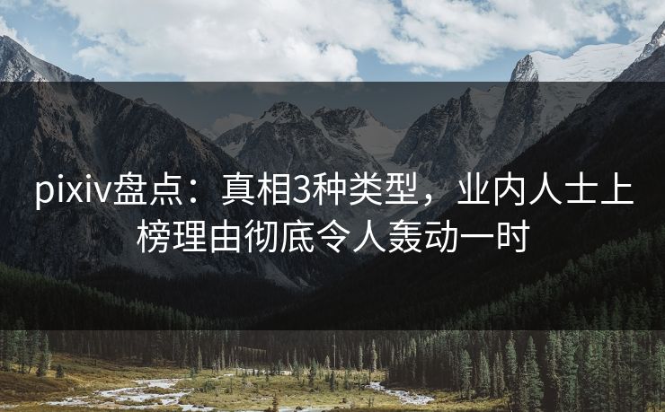 pixiv盘点：真相3种类型，业内人士上榜理由彻底令人轰动一时