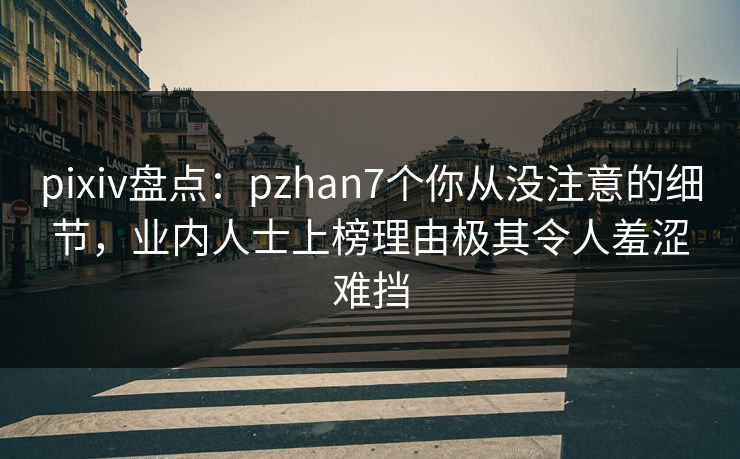 pixiv盘点：pzhan7个你从没注意的细节，业内人士上榜理由极其令人羞涩难挡