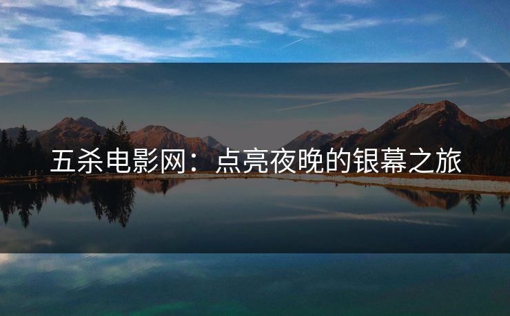 五杀电影网:点亮夜晚的银幕之旅 五杀电影网:点亮夜晚的银幕之旅