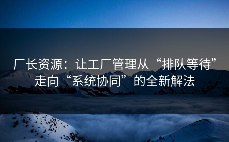 厂长资源：让工厂管理从“排队等待”走向“系统协同”的全新解法