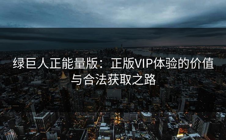 绿巨人正能量版：正版VIP体验的价值与合法获取之路