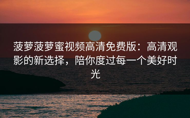 菠萝菠萝蜜视频高清免费版:高清观影的新选择,陪你度过每一个美好时光 菠萝菠萝蜜视频高清免费版:高清观影的新选择,陪你度过每一个美好时光