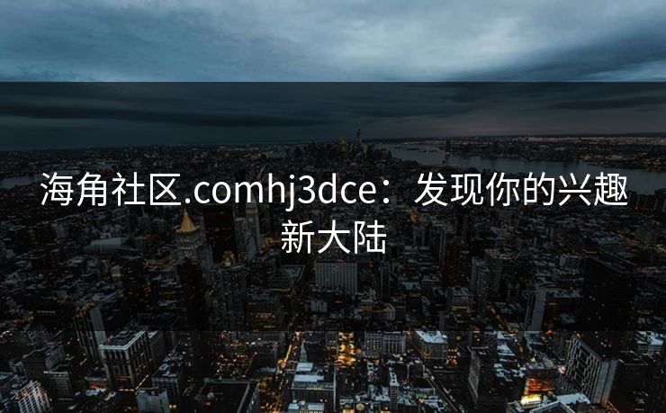 海角社区.comhj3dce:发现你的兴趣新大陆 海角社区.comhj3dce:发现你的兴趣新大陆