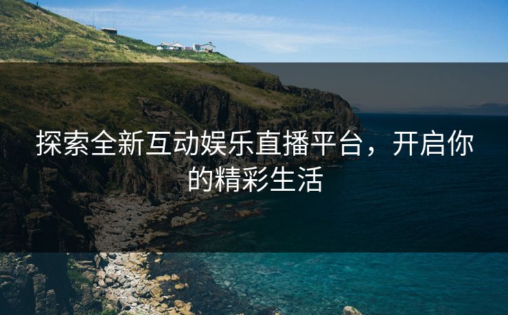 探索全新互动娱乐直播平台，开启你的精彩生活