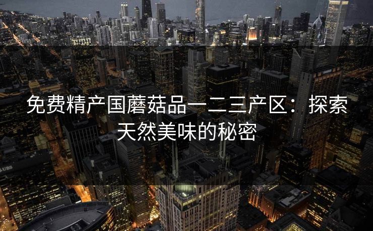 免费精产国蘑菇品一二三产区：探索天然美味的秘密