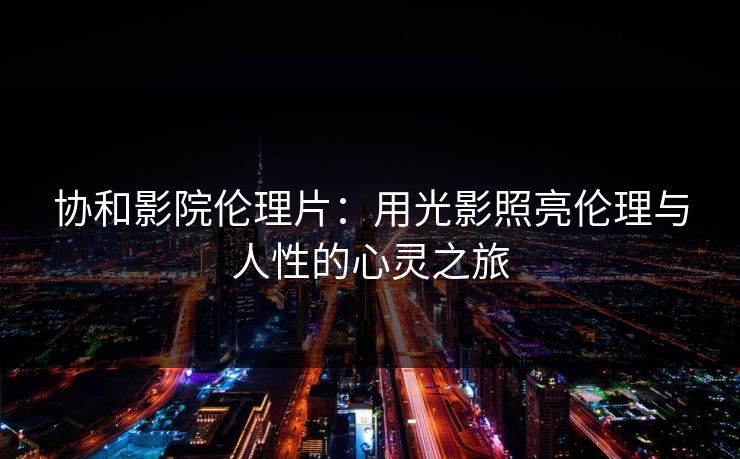 协和影院伦理片:用光影照亮伦理与人性的心灵之旅 协和影院伦理片:用光影照亮伦理与人性的心灵之旅