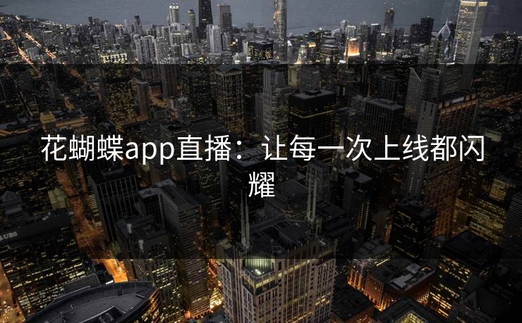 花蝴蝶app直播:让每一次上线都闪耀 花蝴蝶app直播:让每一次上线都闪耀