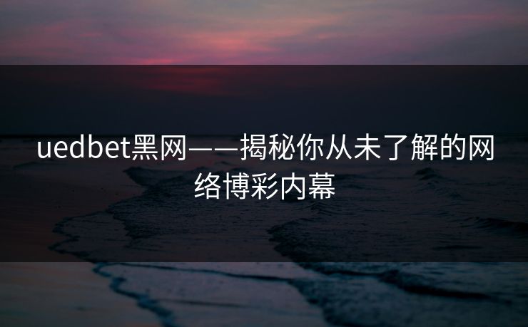 uedbet黑网——揭秘你从未了解的网络博彩内幕