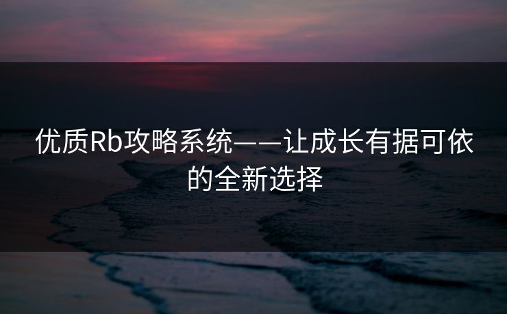优质Rb攻略系统——让成长有据可依的全新选择 优质Rb攻略系统——让成长有据可依的全新选择