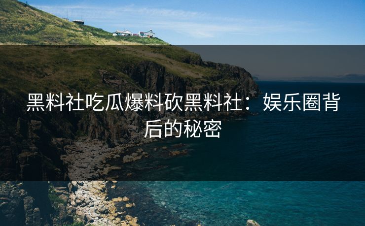 黑料社吃瓜爆料砍黑料社：娱乐圈背后的秘密