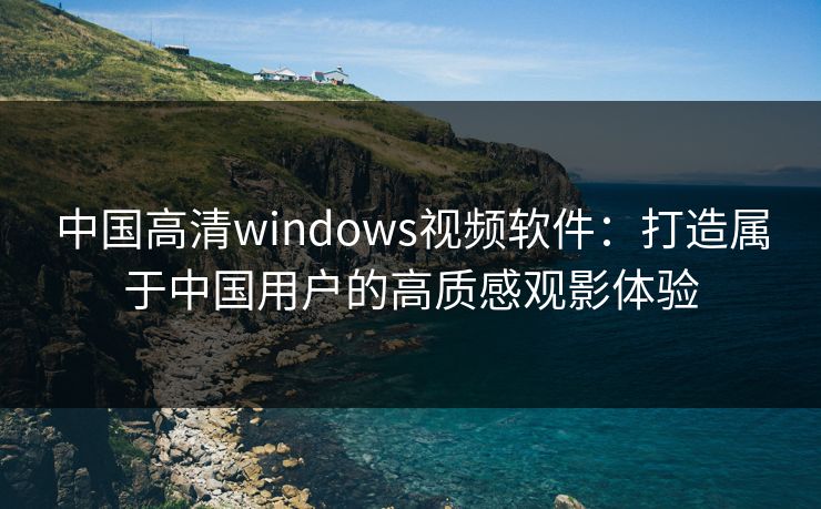 中国高清windows视频软件:打造属于中国用户的高质感观影体验 中国高清windows视频软件:打造属于中国用户的高质感观影体验