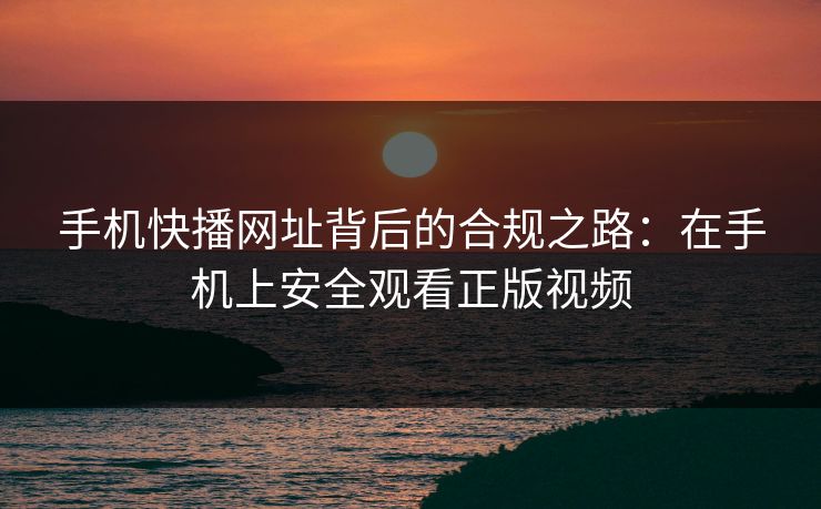 手机快播网址背后的合规之路：在手机上安全观看正版视频