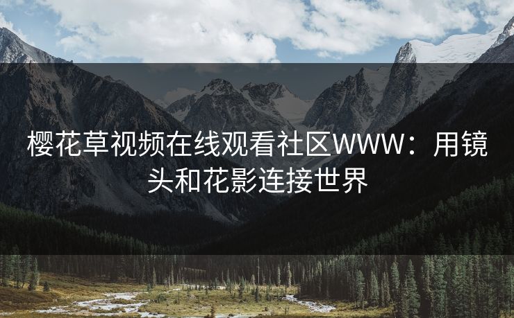 樱花草视频在线观看社区WWW:用镜头和花影连接世界 樱花草视频在线观看社区WWW:用镜头和花影连接世界