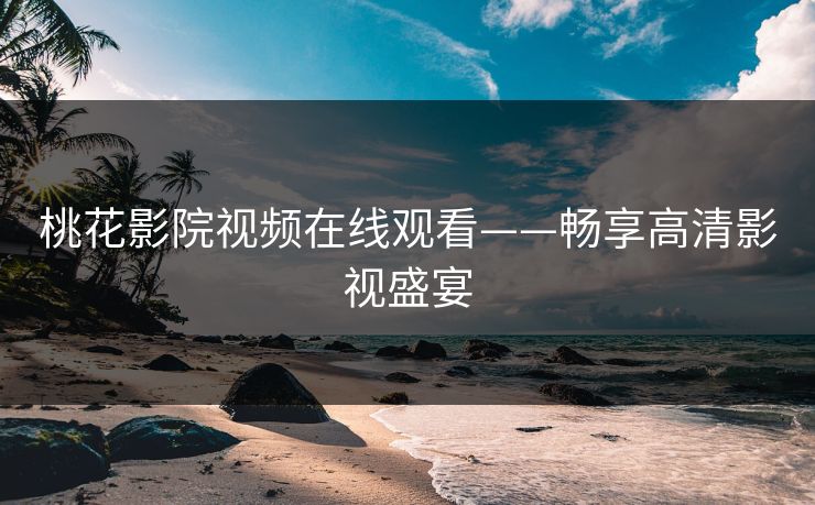 桃花影院视频在线观看——畅享高清影视盛宴