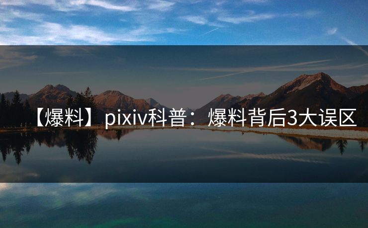 【爆料】pixiv科普:爆料背后3大误区 【爆料】pixiv科普:爆料背后3大误区
