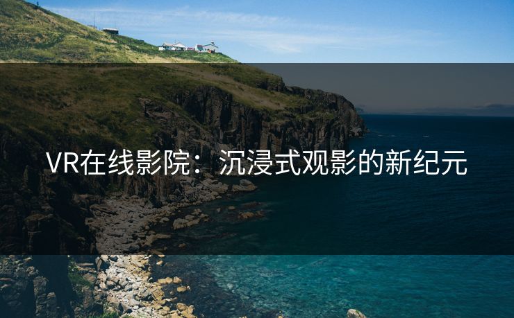 VR在线影院：沉浸式观影的新纪元