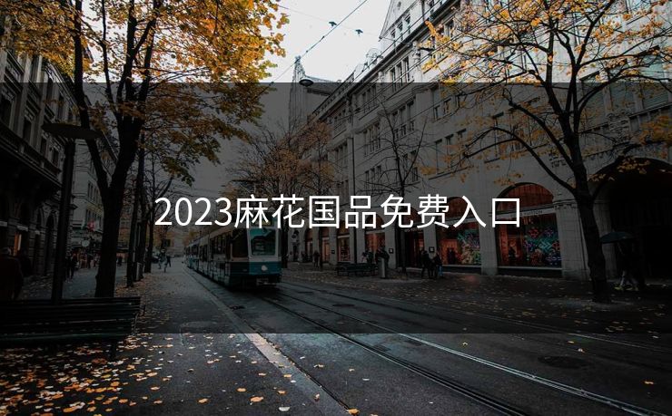 2023麻花国品免费入口