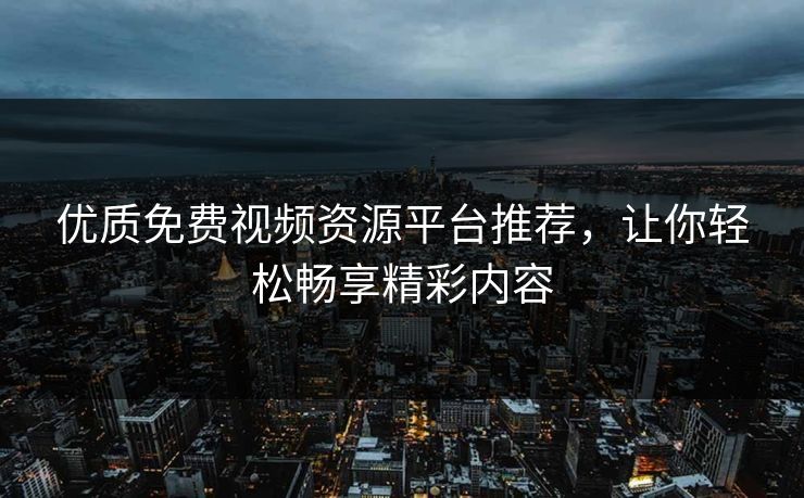 优质免费视频资源平台推荐，让你轻松畅享精彩内容