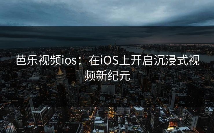 芭乐视频ios:在iOS上开启沉浸式视频新纪元 芭乐视频ios:在iOS上开启沉浸式视频新纪元