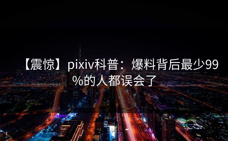 【震惊】pixiv科普：爆料背后最少99%的人都误会了