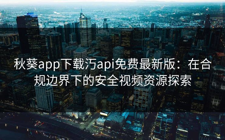 秋葵app下载汅api免费最新版：在合规边界下的安全视频资源探索