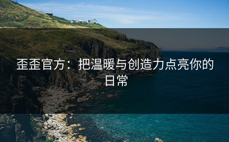歪歪官方:把温暖与创造力点亮你的日常 歪歪官方:把温暖与创造力点亮你的日常