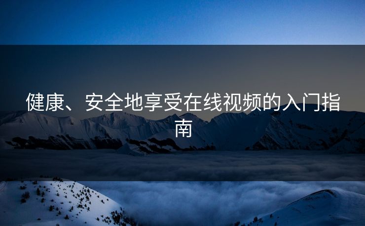 健康、安全地享受在线视频的入门指南