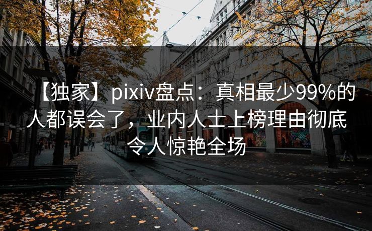 【独家】pixiv盘点：真相最少99%的人都误会了，业内人士上榜理由彻底令人惊艳全场