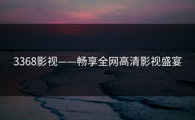 3368影视——畅享全网高清影视盛宴