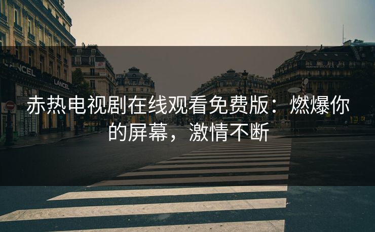 赤热电视剧在线观看免费版:燃爆你的屏幕,激情不断 赤热电视剧在线观看免费版:燃爆你的屏幕,激情不断