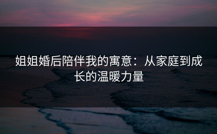 姐姐婚后陪伴我的寓意：从家庭到成长的温暖力量
