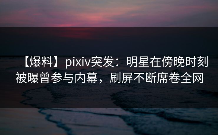 【爆料】pixiv突发:明星在傍晚时刻被曝曾参与内幕,刷屏不断席卷全网 【爆料】pixiv突发:明星在傍晚时刻被曝曾参与内幕,刷屏不断席卷全网