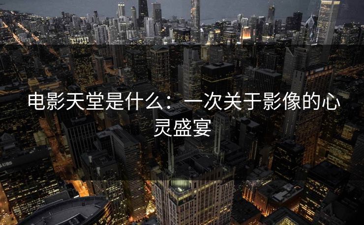 电影天堂是什么:一次关于影像的心灵盛宴 电影天堂是什么:一次关于影像的心灵盛宴