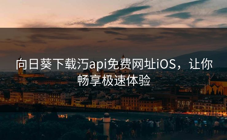 向日葵下载汅api免费网址iOS，让你畅享极速体验