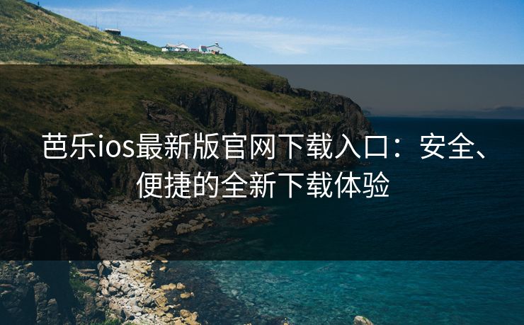 芭乐ios最新版官网下载入口：安全、便捷的全新下载体验