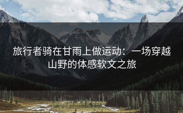 旅行者骑在甘雨上做运动：一场穿越山野的体感软文之旅