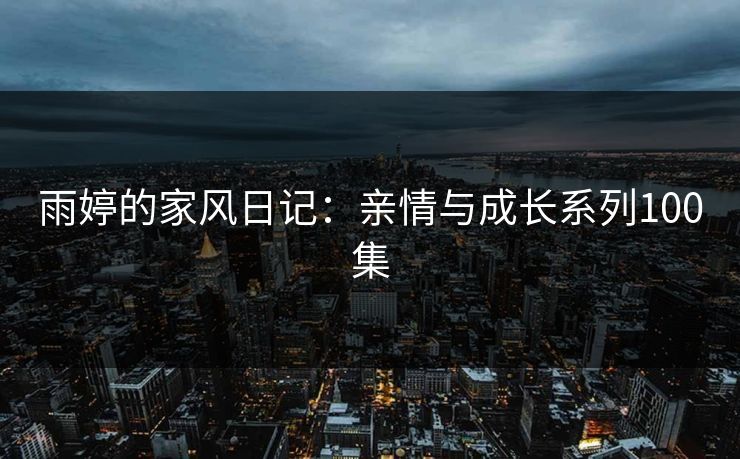 雨婷的家风日记：亲情与成长系列100集
