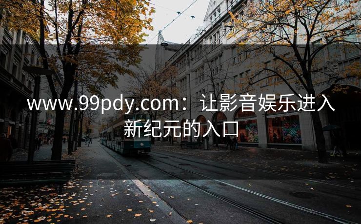 www.99pdy.com：让影音娱乐进入新纪元的入口