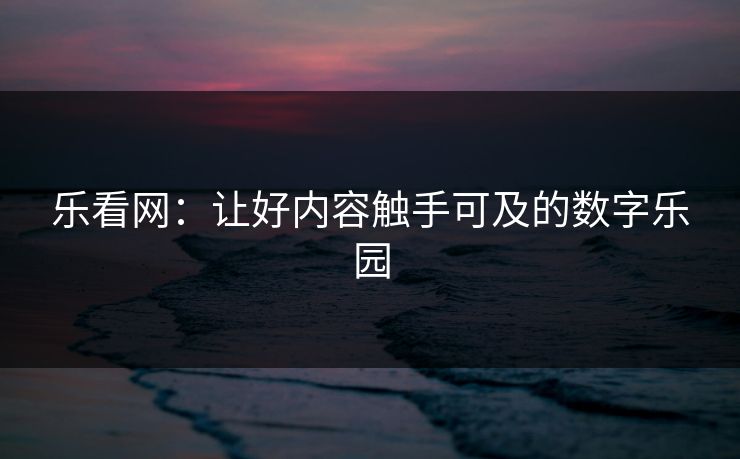 乐看网:让好内容触手可及的数字乐园 乐看网:让好内容触手可及的数字乐园