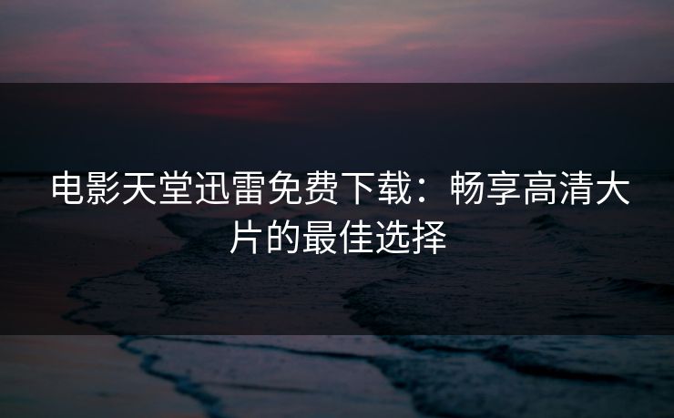 电影天堂迅雷免费下载：畅享高清大片的最佳选择