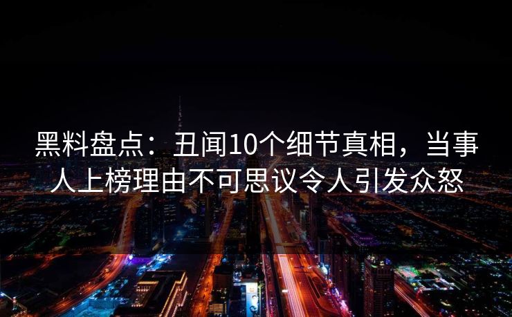 黑料盘点：丑闻10个细节真相，当事人上榜理由不可思议令人引发众怒
