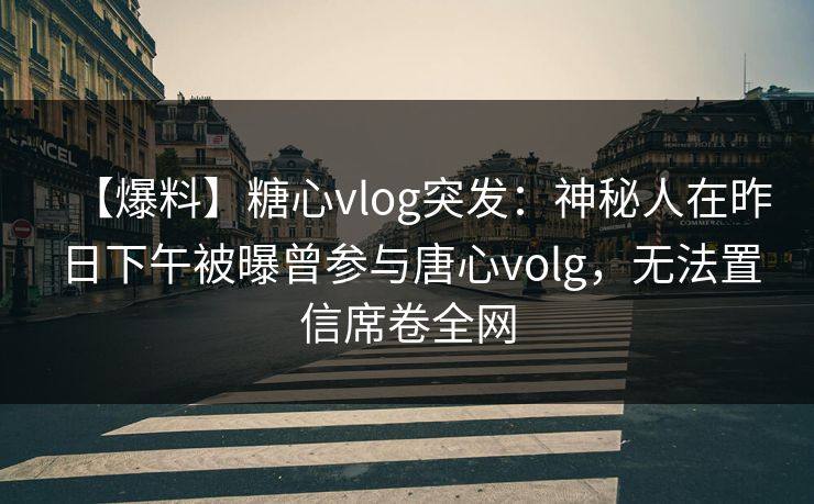 【爆料】糖心vlog突发：神秘人在昨日下午被曝曾参与唐心volg，无法置信席卷全网